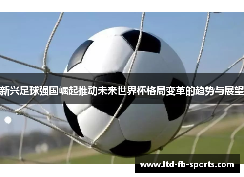 新兴足球强国崛起推动未来世界杯格局变革的趋势与展望
