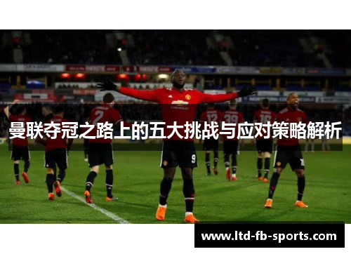 曼联夺冠之路上的五大挑战与应对策略解析