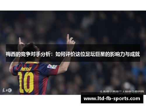 梅西的竞争对手分析：如何评价这位足坛巨星的影响力与成就