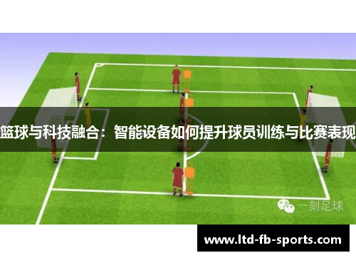 篮球与科技融合：智能设备如何提升球员训练与比赛表现