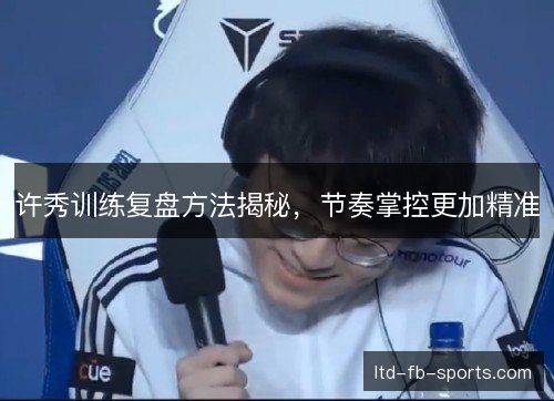 许秀训练复盘方法揭秘，节奏掌控更加精准
